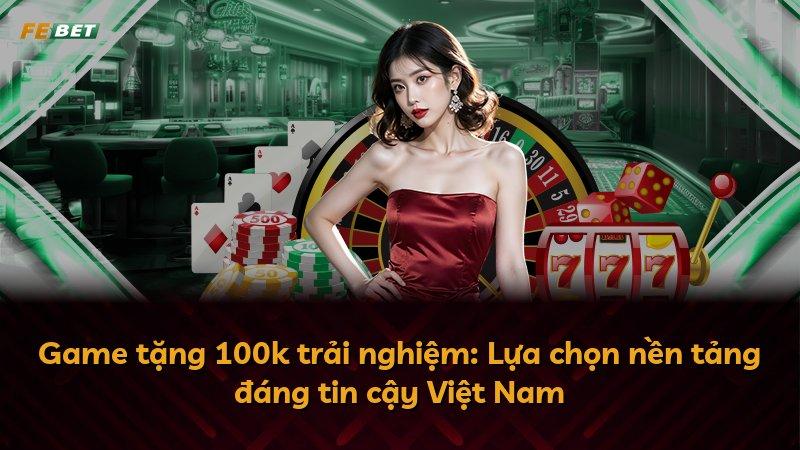 Game tặng 100k trải nghiệm: Lựa chọn nền tảng đáng tin cậy Việt Nam