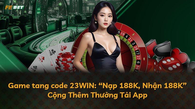Game tang code 23WIN: “Nạp 188K, Nhận 188K” Cộng Thêm Thưởng Tải App