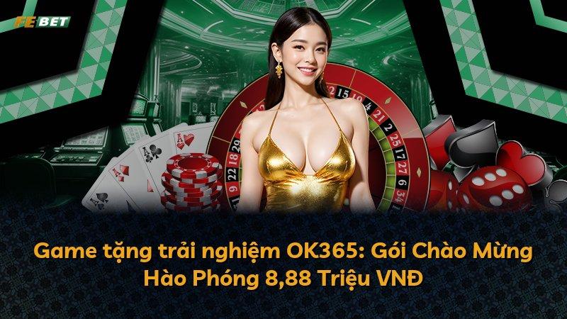 Game tặng trải nghiệm OK365: Gói Chào Mừng Hào Phóng 8,88 Triệu VNĐ