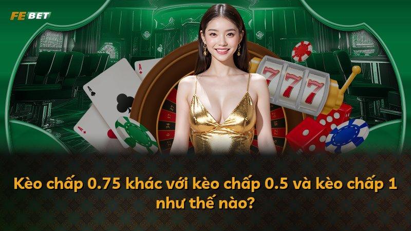 Kèo chấp 0.75 khác với kèo chấp 0.5 và kèo chấp 1 như thế nào?