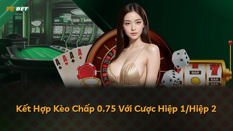 Kết Hợp Kèo Chấp 0.75 Với Cược Hiệp 1/Hiệp 2