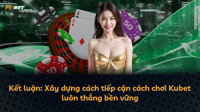 Kết luận: Xây dựng cách tiếp cận cách chơi Kubet luôn thắng bền vững