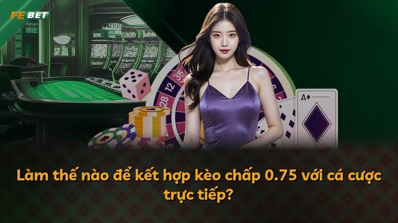 Làm thế nào để kết hợp kèo chấp 0.75 với cá cược trực tiếp?