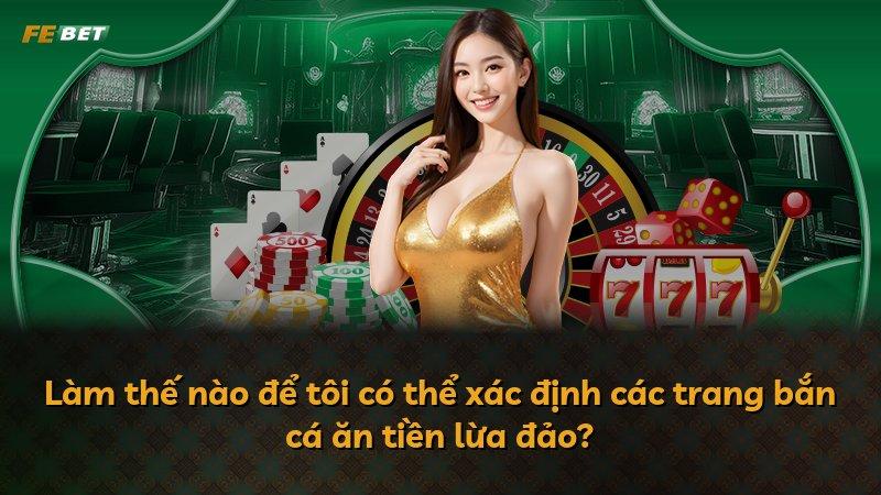 Làm thế nào để tôi có thể xác định các trang bắn cá ăn tiền lừa đảo?