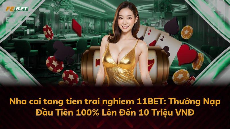 Nha cai tang tien trai nghiem 11BET: Thưởng Nạp Đầu Tiên 100% Lên Đến 10 Triệu VNĐ