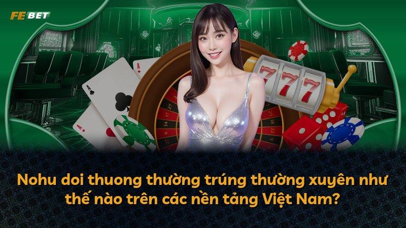 Nohu doi thuong thường trúng thường xuyên như thế nào trên các nền tảng Việt Nam?