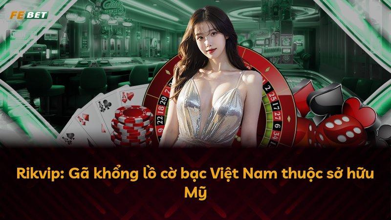 Rikvip: Gã khổng lồ cờ bạc Việt Nam thuộc sở hữu Mỹ
