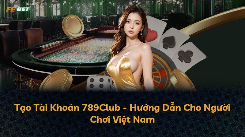Tạo Tài Khoản 789Club - Hướng Dẫn Cho Người Chơi Việt Nam