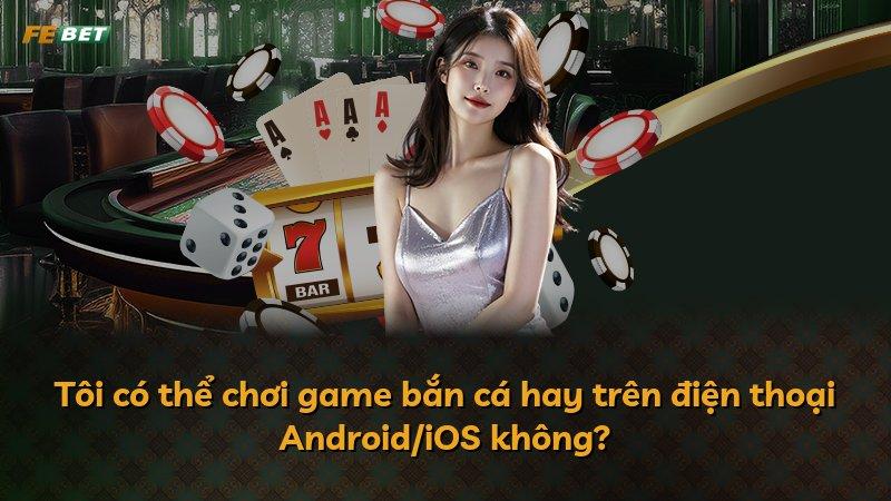 Tôi có thể chơi game bắn cá hay trên điện thoại Android/iOS không?