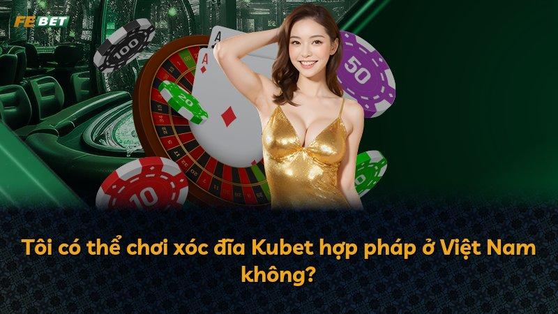Tôi có thể chơi xóc đĩa Kubet hợp pháp ở Việt Nam không?