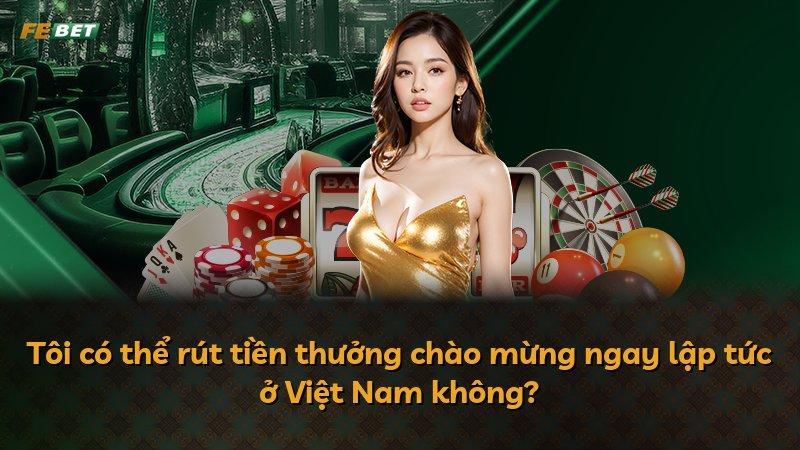 Tôi có thể rút tiền thưởng chào mừng ngay lập tức ở Việt Nam không?
