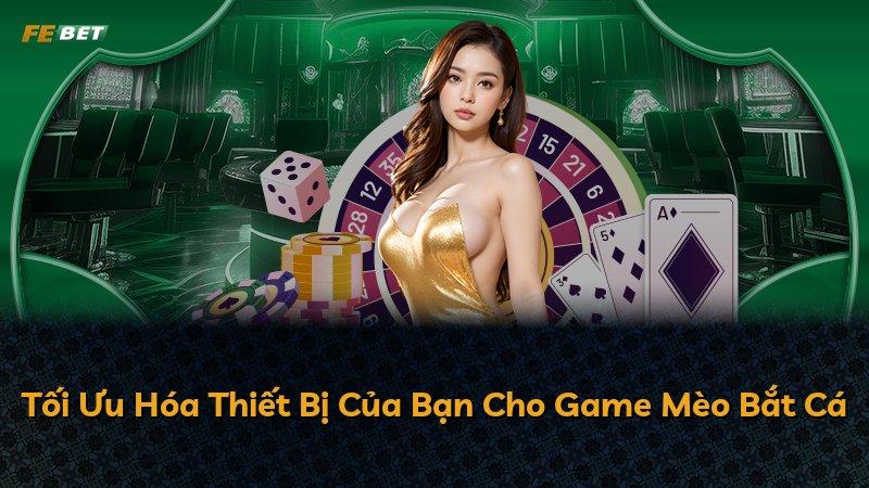 Tối Ưu Hóa Thiết Bị Của Bạn Cho Game Mèo Bắt Cá