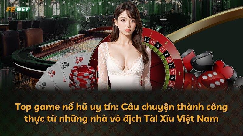 Top game nổ hũ uy tín: Câu chuyện thành công thực từ những nhà vô địch Tài Xỉu Việt Nam