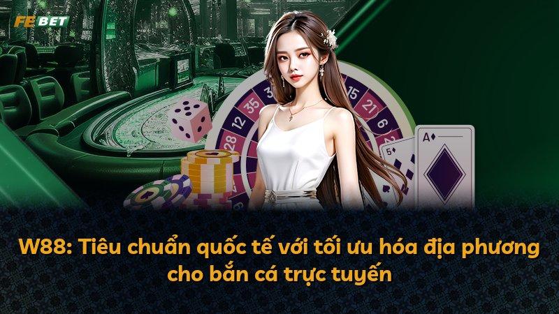 W88: Tiêu chuẩn quốc tế với tối ưu hóa địa phương cho bắn cá trực tuyến