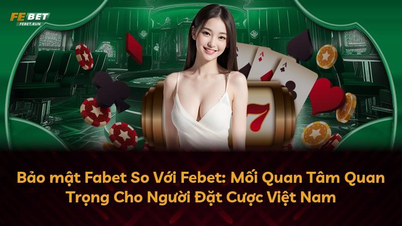 Bảo mật Fabet So Với Febet: Mối Quan Tâm Quan Trọng Cho Người Đặt Cược Việt Nam