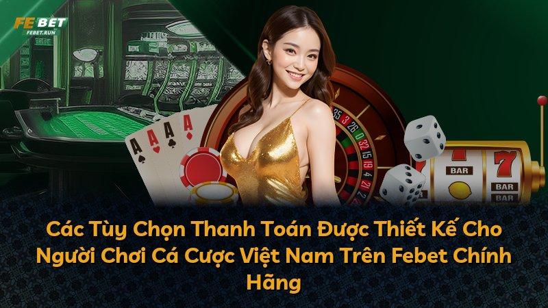 Các Tùy Chọn Thanh Toán Được Thiết Kế Cho Người Chơi Cá Cược Việt Nam Trên Febet Chính Hãng
