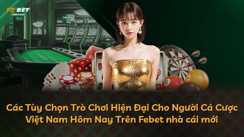 Các Tùy Chọn Trò Chơi Hiện Đại Cho Người Cá Cược Việt Nam Hôm Nay Trên Febet nhà cái mới