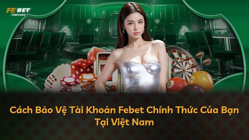 Cách Bảo Vệ Tài Khoản Febet Chính Thức Của Bạn Tại Việt Nam