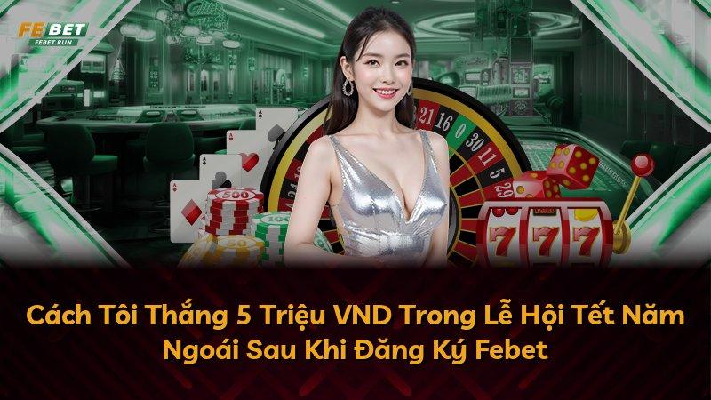 Cách Tôi Thắng 5 Triệu VND Trong Lễ Hội Tết Năm Ngoái Sau Khi Đăng Ký Febet