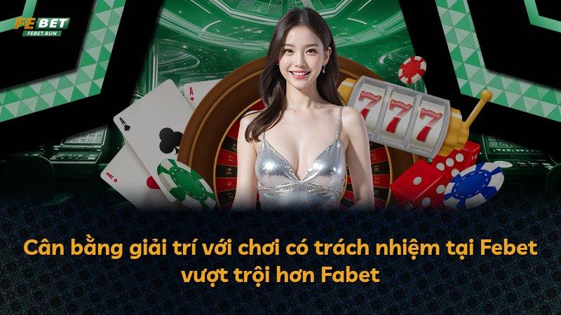 Cân bằng giải trí với chơi có trách nhiệm tại Febet vượt trội hơn Fabet
