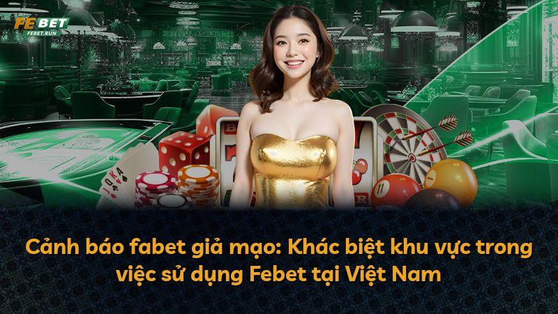 Cảnh báo fabet giả mạo: Khác biệt khu vực trong việc sử dụng Febet tại Việt Nam