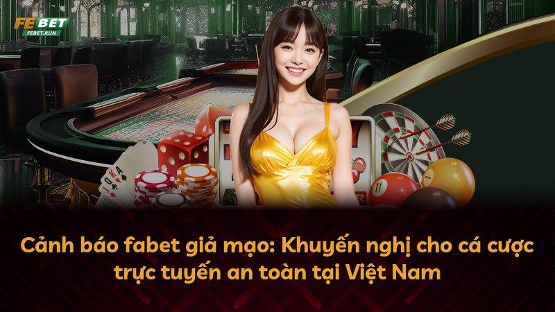 Cảnh báo fabet giả mạo: Khuyến nghị cho cá cược trực tuyến an toàn tại Việt Nam