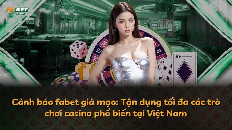 Cảnh báo fabet giả mạo: Tận dụng tối đa các trò chơi casino phổ biến tại Việt Nam