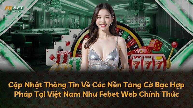 Cập Nhật Thông Tin Về Các Nền Tảng Cờ Bạc Hợp Pháp Tại Việt Nam Như Febet Web Chính Thức