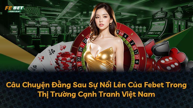 Câu Chuyện Đằng Sau Sự Nổi Lên Của Febet Trong Thị Trường Cạnh Tranh Việt Nam