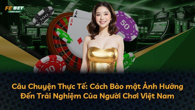 Câu Chuyện Thực Tế: Cách Bảo mật Ảnh Hưởng Đến Trải Nghiệm Của Người Chơi Việt Nam