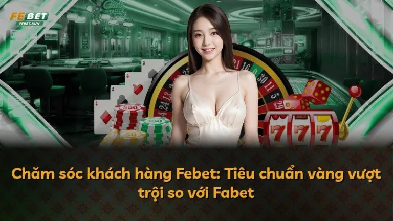 Chăm sóc khách hàng Febet: Tiêu chuẩn vàng vượt trội so với Fabet