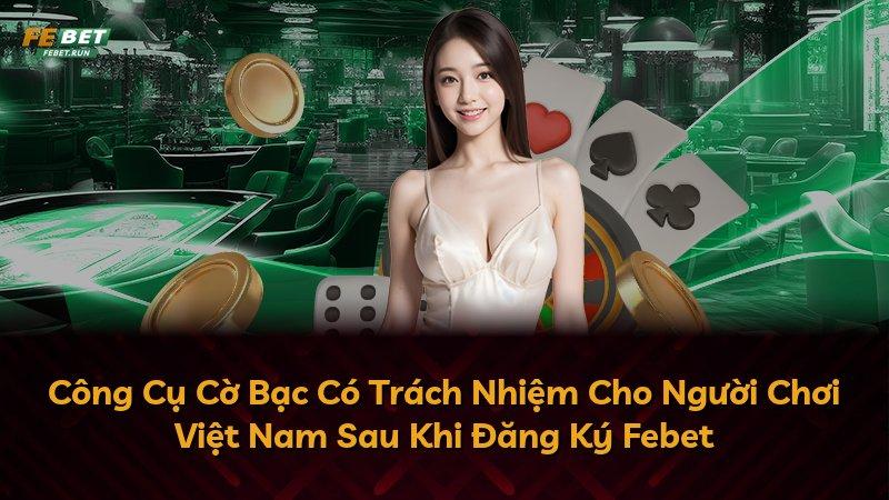 Công Cụ Cờ Bạc Có Trách Nhiệm Cho Người Chơi Việt Nam Sau Khi Đăng Ký Febet