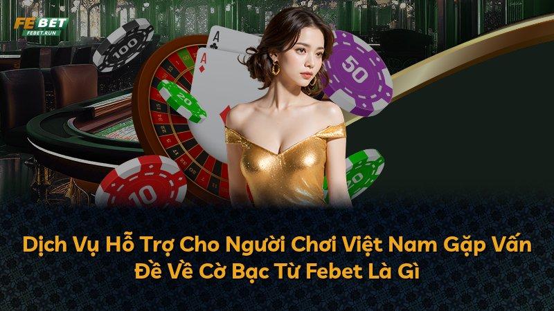 Dịch Vụ Hỗ Trợ Cho Người Chơi Việt Nam Gặp Vấn Đề Về Cờ Bạc Từ Febet Là Gì