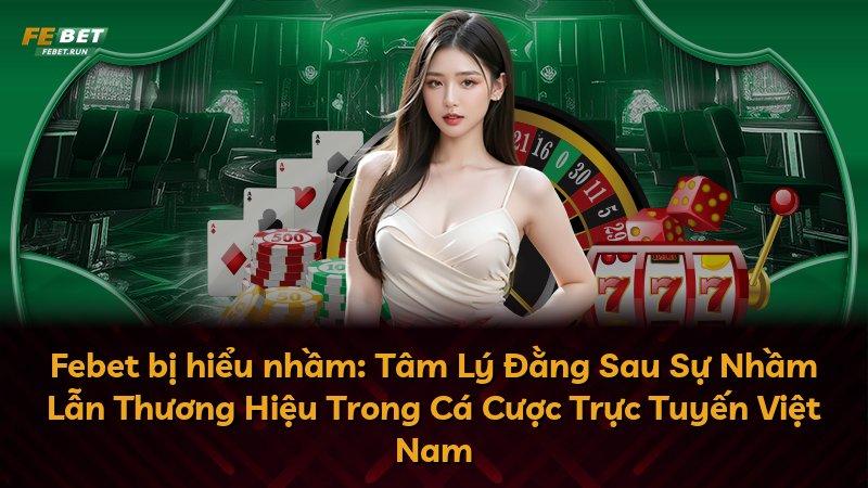 Febet bị hiểu nhầm: Tâm Lý Đằng Sau Sự Nhầm Lẫn Thương Hiệu Trong Cá Cược Trực Tuyến Việt Nam