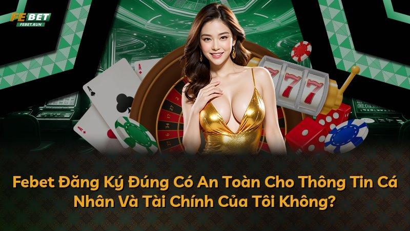 Febet Đăng Ký Đúng Có An Toàn Cho Thông Tin Cá Nhân Và Tài Chính Của Tôi Không?