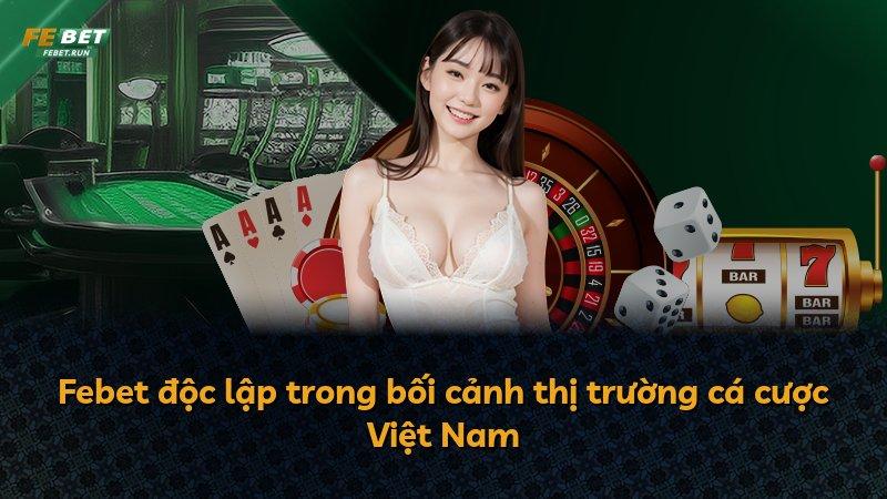 Febet độc lập trong bối cảnh thị trường cá cược Việt Nam