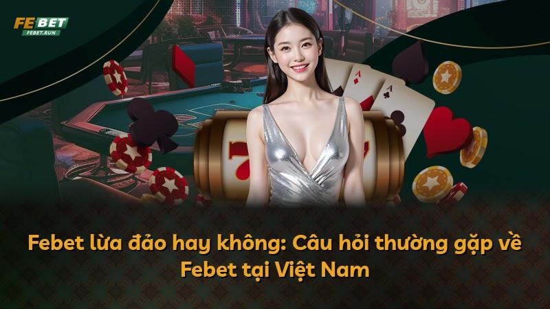 Febet lừa đảo hay không: Câu hỏi thường gặp về Febet tại Việt Nam