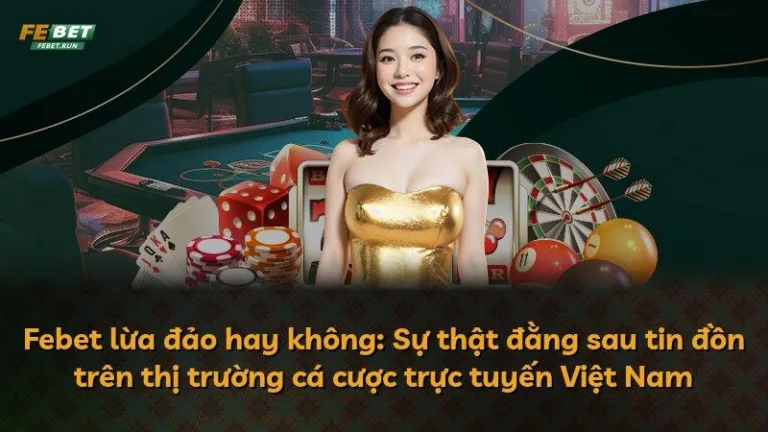 Febet lừa đảo hay không: Sự thật đằng sau tin đồn trên thị trường cá cược trực tuyến Việt Nam