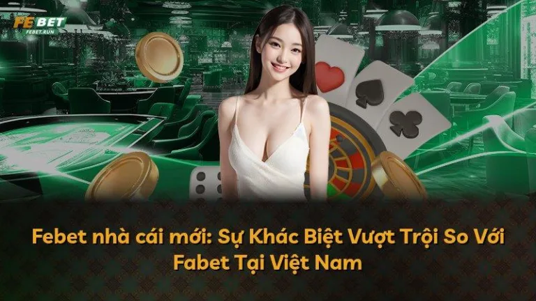 Febet nhà cái mới: Sự Khác Biệt Vượt Trội So Với Fabet Tại Việt Nam