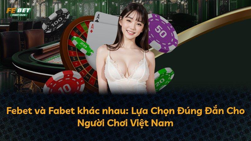Febet và Fabet khác nhau: Lựa Chọn Đúng Đắn Cho Người Chơi Việt Nam