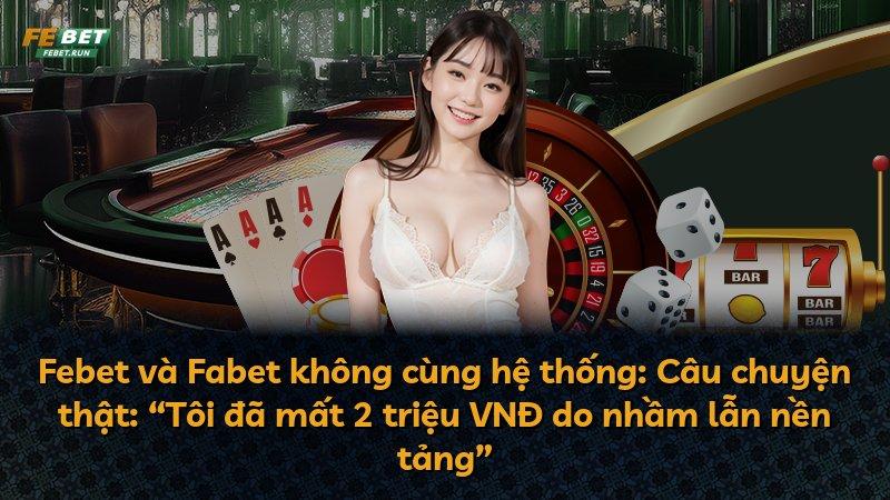 Febet và Fabet không cùng hệ thống: Câu chuyện thật: “Tôi đã mất 2 triệu VNĐ do nhầm lẫn nền tảng”