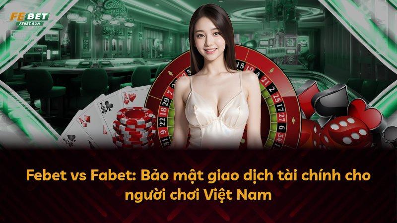 Febet vs Fabet: Bảo mật giao dịch tài chính cho người chơi Việt Nam