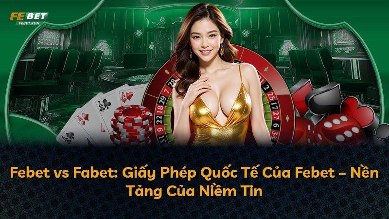 Febet vs Fabet: Giấy Phép Quốc Tế Của Febet – Nền Tảng Của Niềm Tin