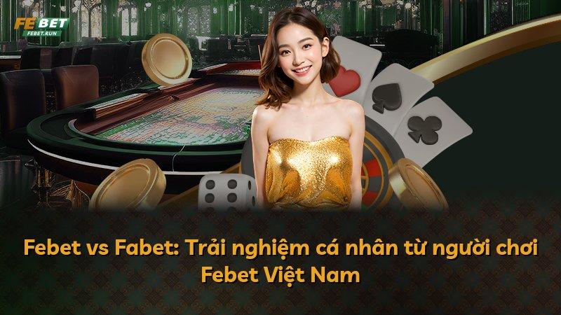 Febet vs Fabet: Trải nghiệm cá nhân từ người chơi Febet Việt Nam