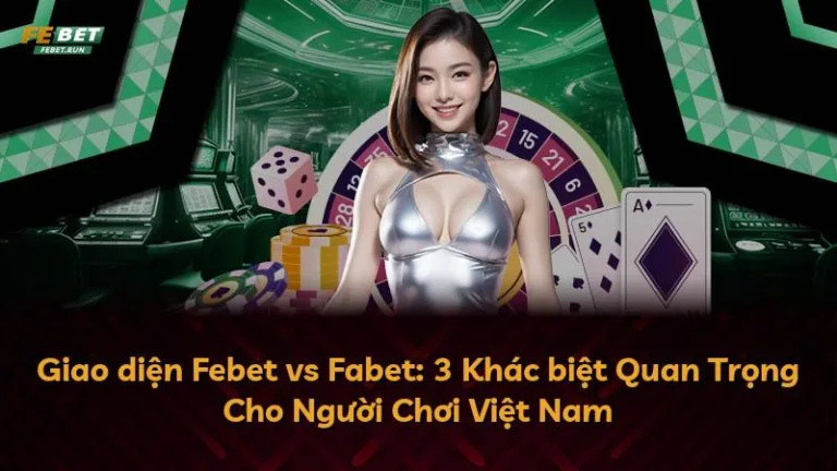 Giao diện Febet vs Fabet: 3 Khác biệt Quan Trọng Cho Người Chơi Việt Nam