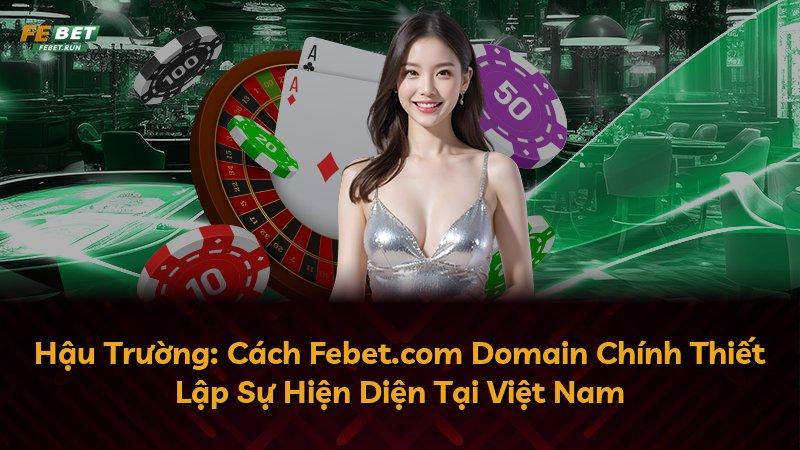 Hậu Trường: Cách Febet.com Domain Chính Thiết Lập Sự Hiện Diện Tại Việt Nam