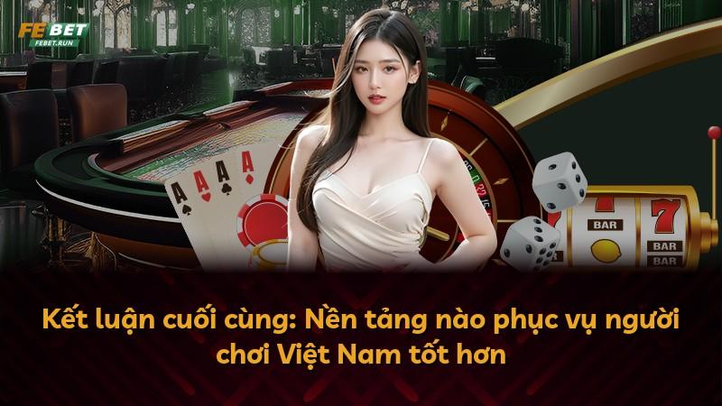 Kết luận cuối cùng: Nền tảng nào phục vụ người chơi Việt Nam tốt hơn