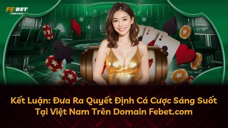 Kết Luận: Đưa Ra Quyết Định Cá Cược Sáng Suốt Tại Việt Nam Trên Domain Febet.com