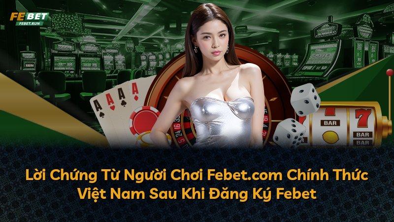 Lời Chứng Từ Người Chơi Febet.com Chính Thức Việt Nam Sau Khi Đăng Ký Febet