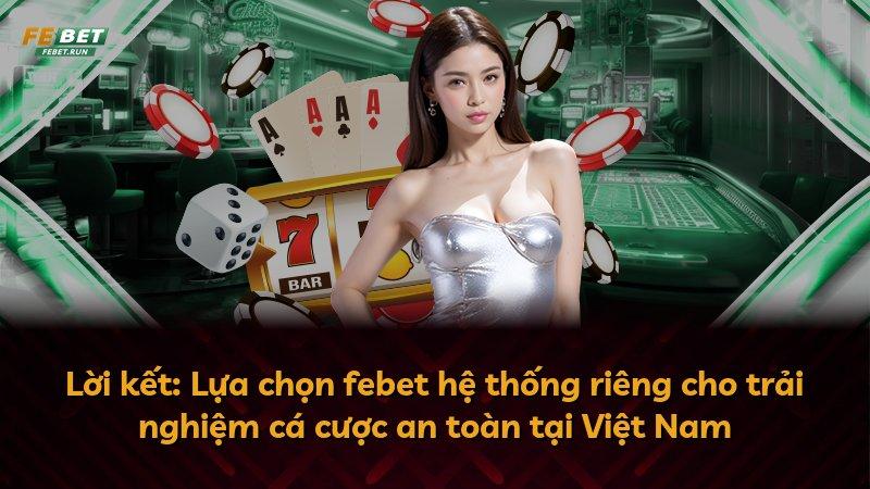 Lời kết: Lựa chọn febet hệ thống riêng cho trải nghiệm cá cược an toàn tại Việt Nam